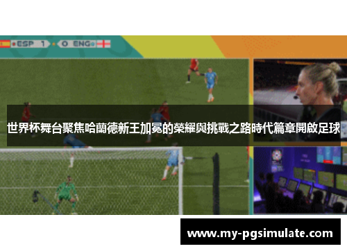 世界杯舞台聚焦哈蘭德新王加冕的榮耀與挑戰之路時代篇章開啟足球