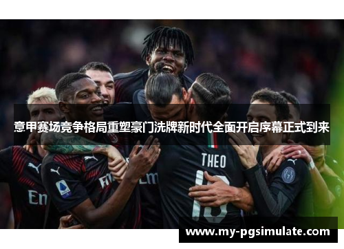 意甲赛场竞争格局重塑豪门洗牌新时代全面开启序幕正式到来 意甲赛场竞争格局重塑豪门洗牌新时代全面开启序幕正式到来