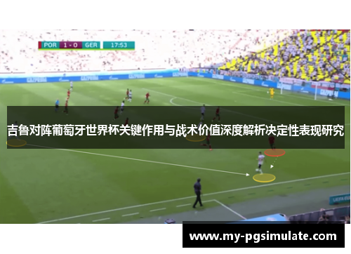 吉鲁对阵葡萄牙世界杯关键作用与战术价值深度解析决定性表现研究