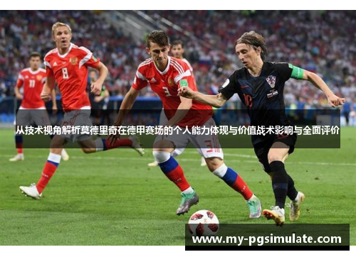 从技术视角解析莫德里奇在德甲赛场的个人能力体现与价值战术影响与全面评价 从技术视角解析莫德里奇在德甲赛场的个人能力体现与价值战术影响与全面评价