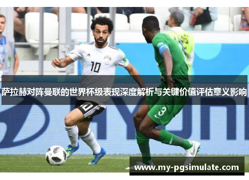 萨拉赫对阵曼联的世界杯级表现深度解析与关键价值评估意义影响 萨拉赫对阵曼联的世界杯级表现深度解析与关键价值评估意义影响