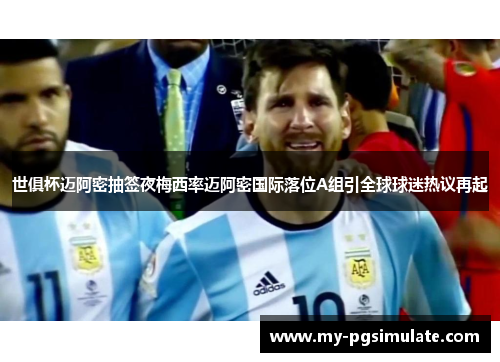 世俱杯迈阿密抽签夜梅西率迈阿密国际落位A组引全球球迷热议再起