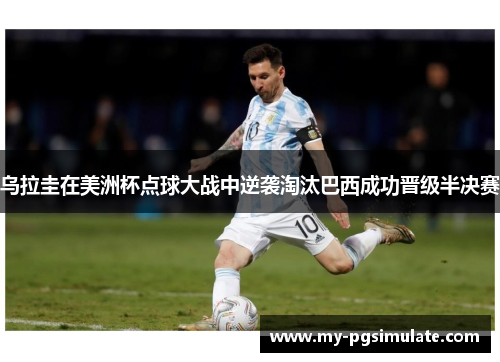 乌拉圭在美洲杯点球大战中逆袭淘汰巴西成功晋级半决赛 乌拉圭在美洲杯点球大战中逆袭淘汰巴西成功晋级半决赛