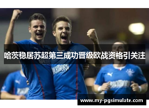 哈茨稳居苏超第三成功晋级欧战资格引关注 哈茨稳居苏超第三成功晋级欧战资格引关注