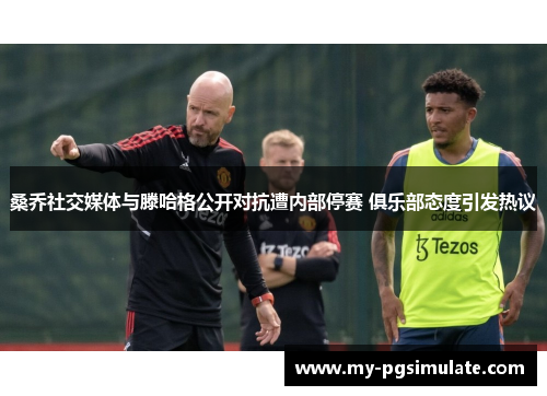 桑乔社交媒体与滕哈格公开对抗遭内部停赛 俱乐部态度引发热议