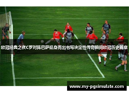 欧冠经典之夜C罗对阵巴萨挺身而出书写决定性传奇瞬间欧冠历史篇章 欧冠经典之夜C罗对阵巴萨挺身而出书写决定性传奇瞬间欧冠历史篇章