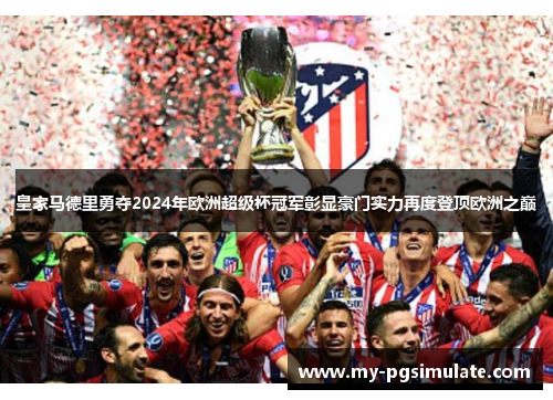 皇家马德里勇夺2024年欧洲超级杯冠军彰显豪门实力再度登顶欧洲之巅