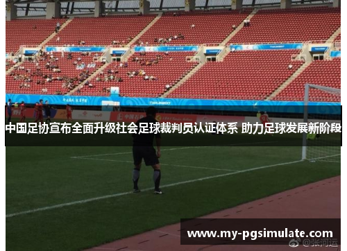 中国足协宣布全面升级社会足球裁判员认证体系 助力足球发展新阶段 中国足协宣布全面升级社会足球裁判员认证体系 助力足球发展新阶段