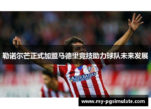 勒诺尔芒正式加盟马德里竞技助力球队未来发展 勒诺尔芒正式加盟马德里竞技助力球队未来发展
