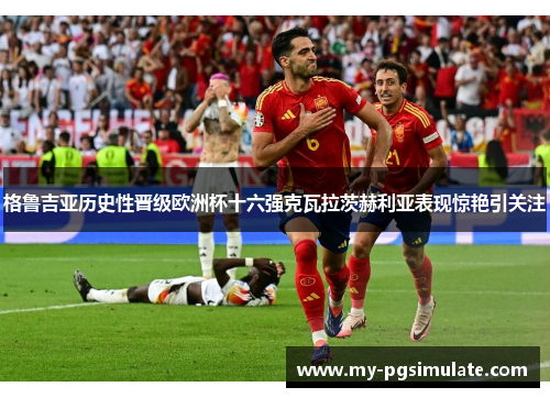 格鲁吉亚历史性晋级欧洲杯十六强克瓦拉茨赫利亚表现惊艳引关注