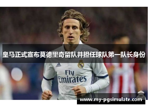 皇马正式宣布莫德里奇留队并担任球队第一队长身份 皇马正式宣布莫德里奇留队并担任球队第一队长身份