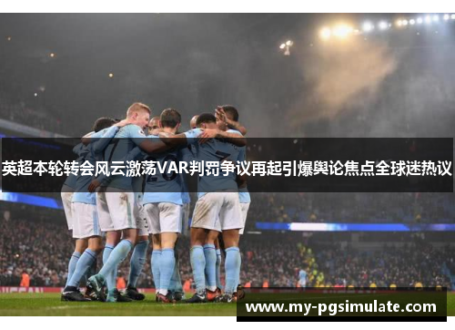 英超本轮转会风云激荡VAR判罚争议再起引爆舆论焦点全球迷热议