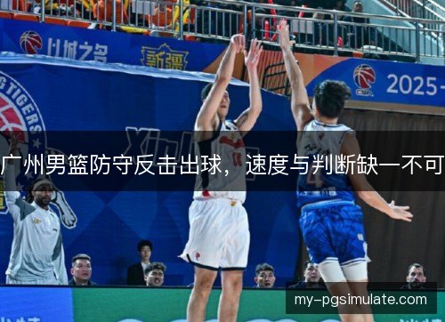 广州男篮防守反击出球，速度与判断缺一不可
